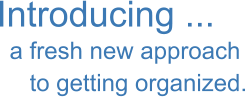 Introducing ... a fresh new approach    to getting organized.